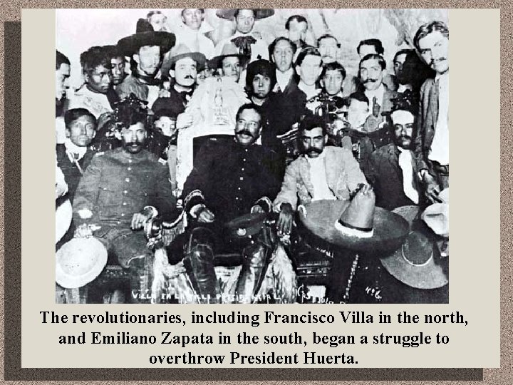 The revolutionaries, including Francisco Villa in the north, and Emiliano Zapata in the south,