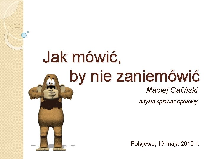 Jak mówić, by nie zaniemówić Maciej Galiński artysta śpiewak operowy Połajewo, 19 maja 2010