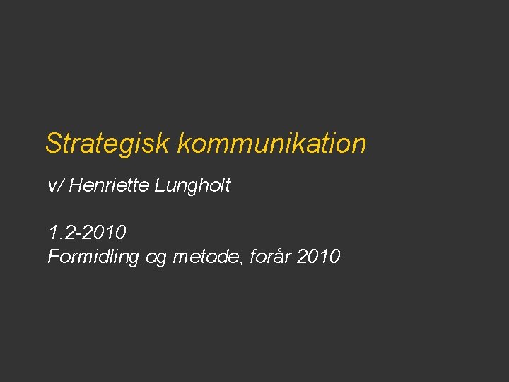 Strategisk kommunikation v/ Henriette Lungholt 1. 2 -2010 Formidling og metode, forår 2010 Strategisk kommunikation v/ Henriette Lungholt 1. 2 -2010 Formidling og metode, forår 2010