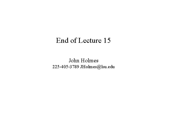 End of Lecture 15 John Holmes 225 -405 -3789 JHolmes@lsu. edu 