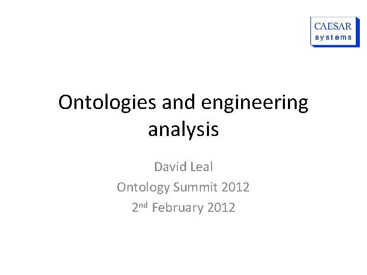 Ontologies and engineering analysis David Leal Ontology Summit 2012 2 nd February 2012 