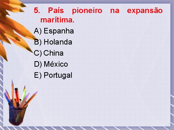 5. País pioneiro na expansão marítima. A) Espanha B) Holanda C) China D) México
