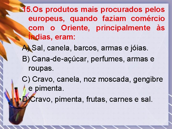 15. Os produtos mais procurados pelos europeus, quando faziam comércio com o Oriente, principalmente