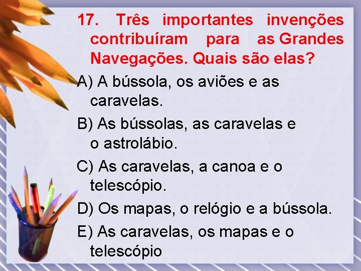 17. Três importantes invenções contribuíram para as Grandes Navegações. Quais são elas? A) A