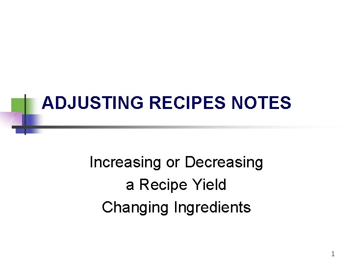 ADJUSTING RECIPES NOTES Increasing or Decreasing a Recipe Yield Changing Ingredients 1 