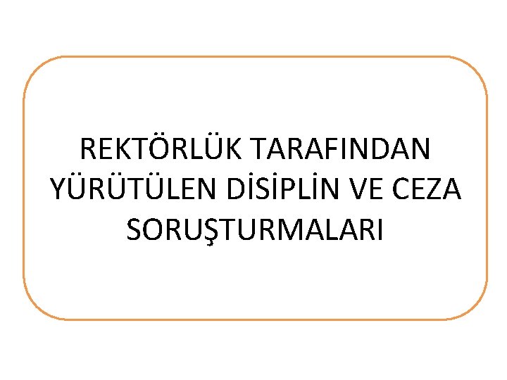 REKTÖRLÜK TARAFINDAN YÜRÜTÜLEN DİSİPLİN VE CEZA SORUŞTURMALARI REKTÖRLÜK TARAFINDAN BAŞLATILAN DİSİPLİN VE CEZA SORUŞTURMALARI