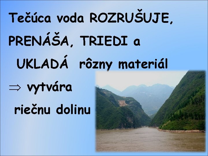 Tečúca voda ROZRUŠUJE, PRENÁŠA, TRIEDI a UKLADÁ rôzny materiál Þ vytvára riečnu dolinu 