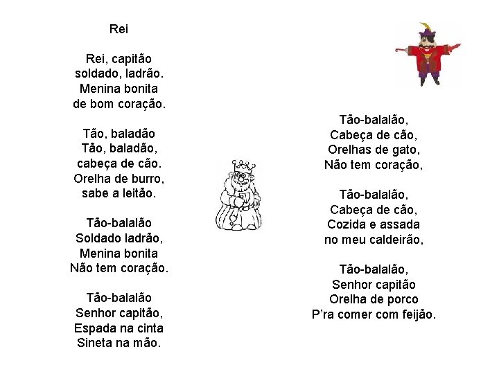 Rei Rei, capitão soldado, ladrão. Menina bonita de bom coração. Tão, baladão, cabeça de Rei Rei, capitão soldado, ladrão. Menina bonita de bom coração. Tão, baladão, cabeça de