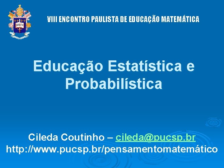 VIII ENCONTRO PAULISTA DE EDUCAÇÃO MATEMÁTICA Educação Estatística e Probabilística Cileda Coutinho – cileda@pucsp.