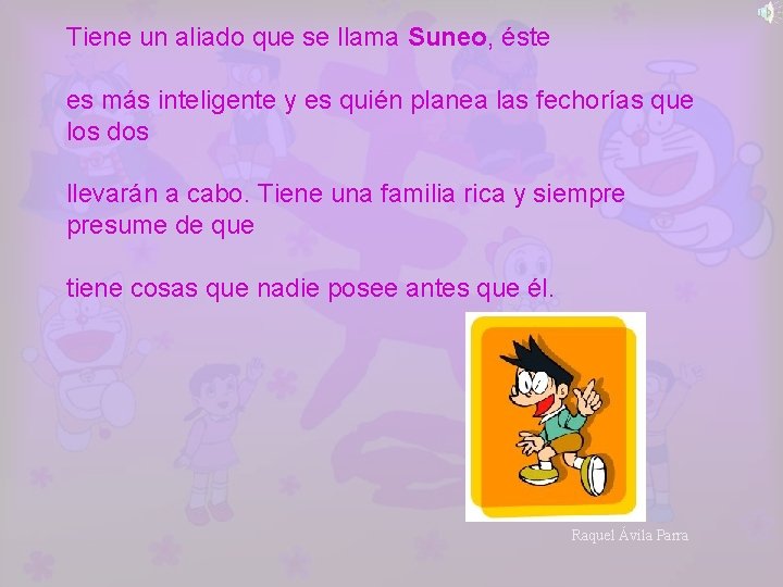Tiene un aliado que se llama Suneo, éste es más inteligente y es quién