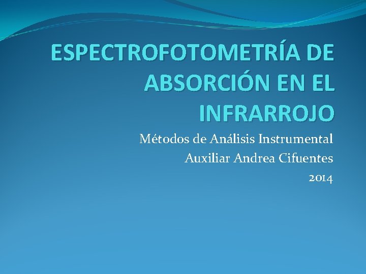 ESPECTROFOTOMETRÍA DE ABSORCIÓN EN EL INFRARROJO Métodos de Análisis Instrumental Auxiliar Andrea Cifuentes 2014