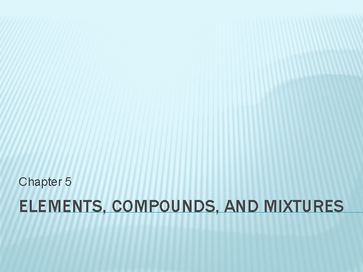 Chapter 5 ELEMENTS, COMPOUNDS, AND MIXTURES 