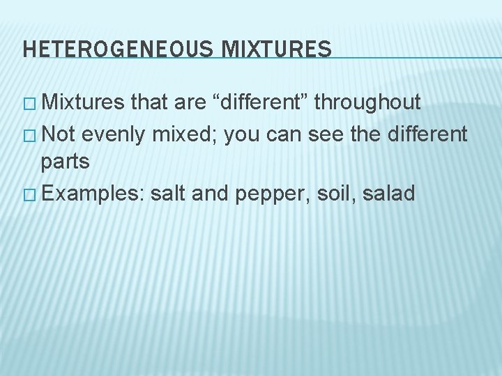 HETEROGENEOUS MIXTURES � Mixtures that are “different” throughout � Not evenly mixed; you can