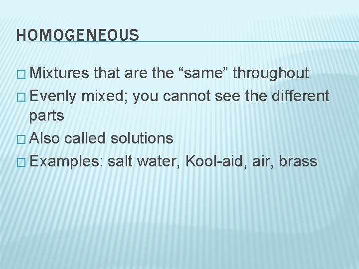 HOMOGENEOUS � Mixtures that are the “same” throughout � Evenly mixed; you cannot see