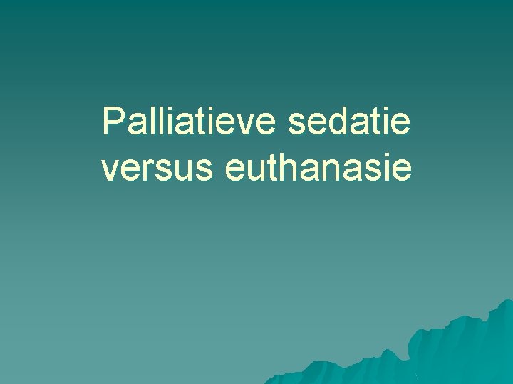 Palliatieve sedatie versus euthanasie Palliatieve sedatie versus euthanasie