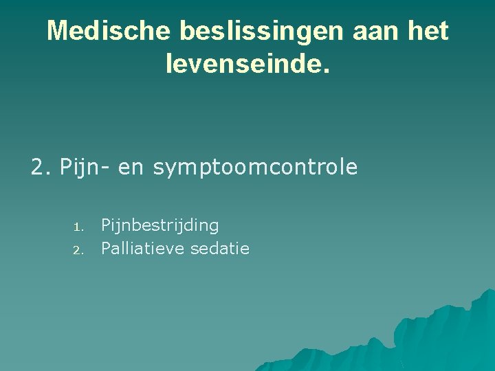 Medische beslissingen aan het levenseinde. 2. Pijn- en symptoomcontrole 1. 2. Pijnbestrijding Palliatieve sedatie Medische beslissingen aan het levenseinde. 2. Pijn- en symptoomcontrole 1. 2. Pijnbestrijding Palliatieve sedatie