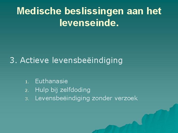 Medische beslissingen aan het levenseinde. 3. Actieve levensbeëindiging 1. 2. 3. Euthanasie Hulp bij Medische beslissingen aan het levenseinde. 3. Actieve levensbeëindiging 1. 2. 3. Euthanasie Hulp bij