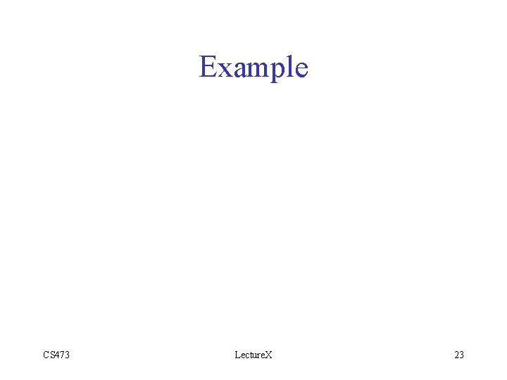 Example CS 473 Lecture. X 23 
