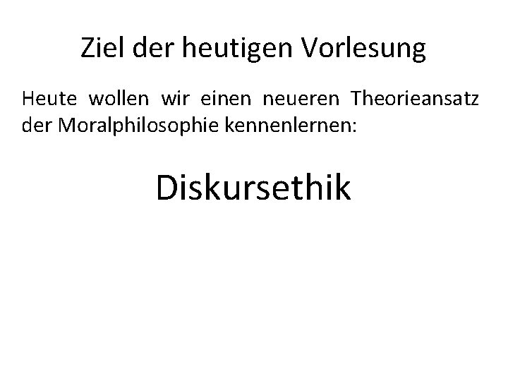 Ziel der heutigen Vorlesung Heute wollen wir einen neueren Theorieansatz der Moralphilosophie kennenlernen: Diskursethik