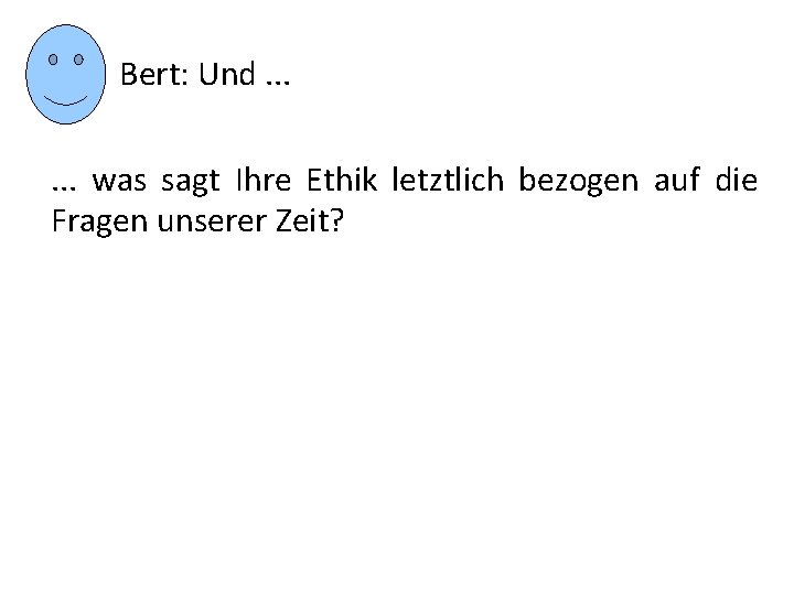 Bert: Und. . . was sagt Ihre Ethik letztlich bezogen auf die Fragen unserer