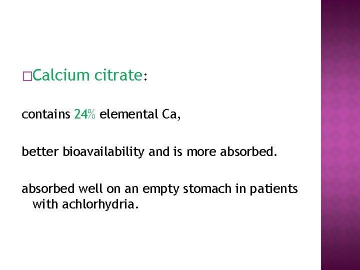 �Calcium citrate: contains 24% elemental Ca, better bioavailability and is more absorbed well on