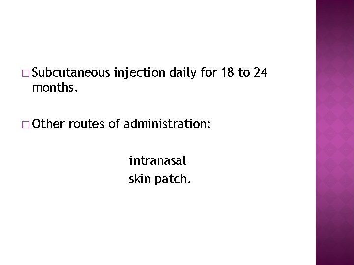 � Subcutaneous injection daily for 18 to 24 months. � Other routes of administration:
