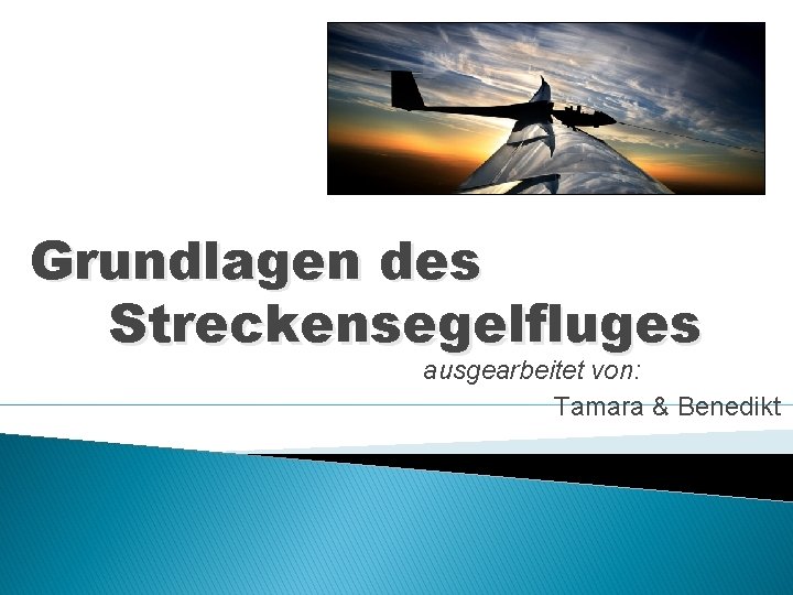 Grundlagen des Streckensegelfluges ausgearbeitet von: Tamara & Benedikt 