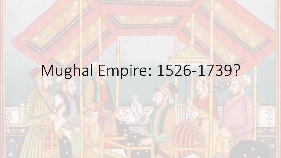Mughal Empire: 1526 -1739? 