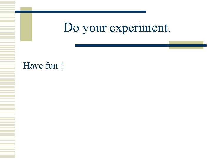 Do your experiment. Have fun ! Do your experiment. Have fun !