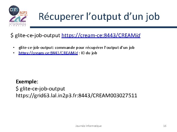 Récuperer l’output d’un job $ glite-ce-job-output https: //cream-ce: 8443/CREAMid • glite-ce-job-output: commande pour récupérer