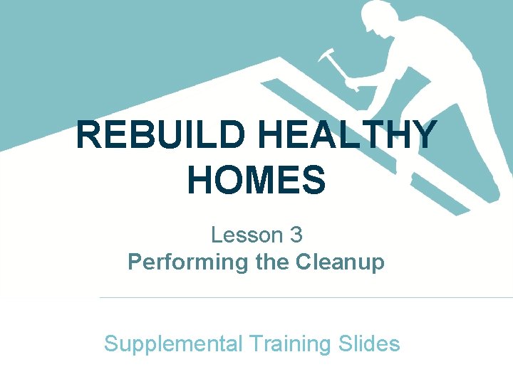 REBUILD HEALTHY HOMES Lesson 3 Performing the Cleanup Supplemental Training Slides 