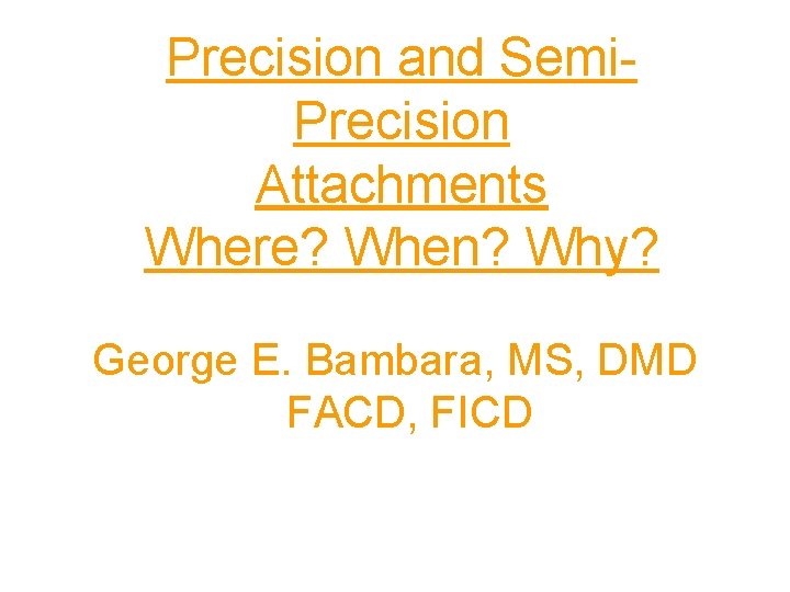 Precision and Semi. Precision Attachments Where? When? Why? George E. Bambara, MS, DMD FACD,