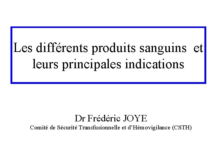 Les différents produits sanguins et leurs principales indications Dr Frédéric JOYE Comité de Sécurité