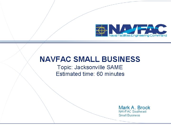 NAVFAC SMALL BUSINESS Topic: Jacksonville SAME Estimated time: 60 minutes Mark A. Brock NAVFAC