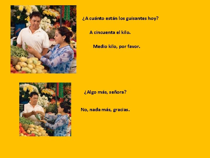 ¿A cuánto están los guisantes hoy? A cincuenta el kilo. Medio kilo, por favor.