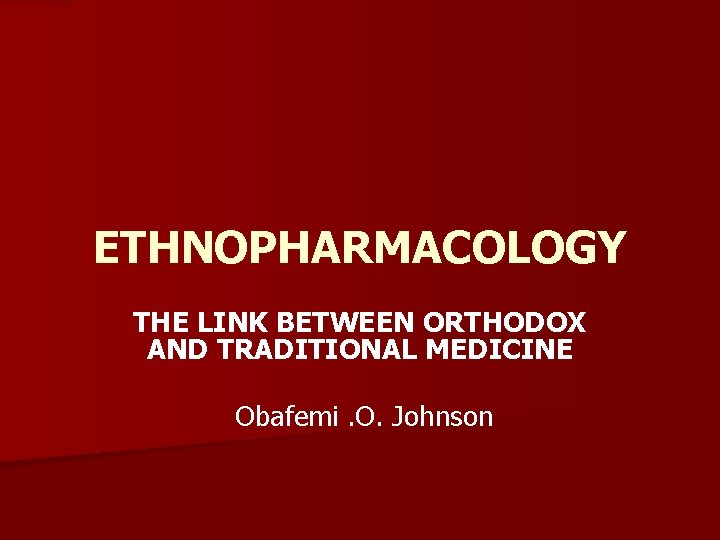 ETHNOPHARMACOLOGY THE LINK BETWEEN ORTHODOX AND TRADITIONAL MEDICINE Obafemi. O. Johnson 