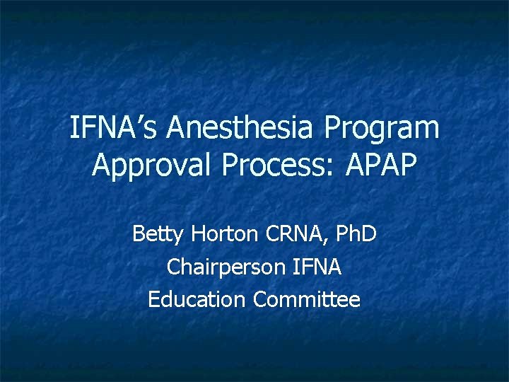 IFNA’s Anesthesia Program Approval Process: APAP Betty Horton CRNA, Ph. D Chairperson IFNA Education