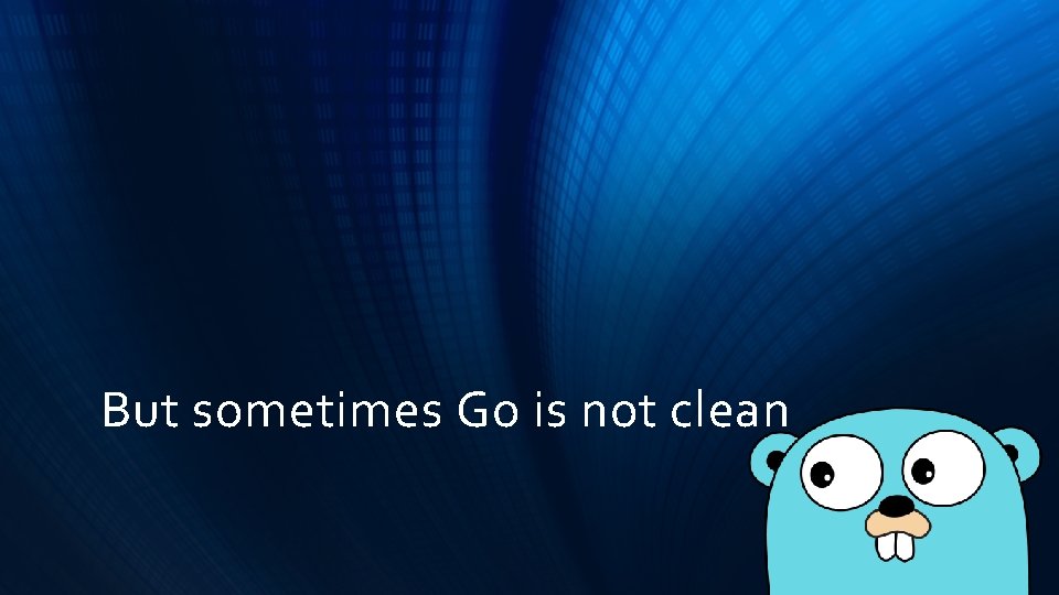 But sometimes Go is not clean But sometimes Go is not clean