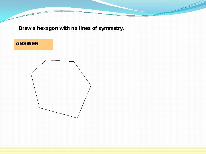 Draw a hexagon with no lines of symmetry. ANSWER 