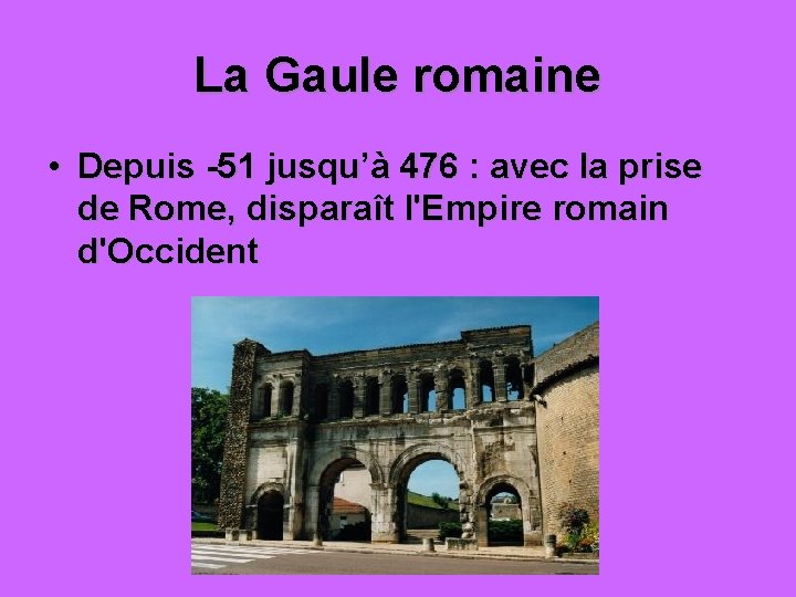 La Gaule romaine • Depuis -51 jusqu’à 476 : avec la prise de Rome,