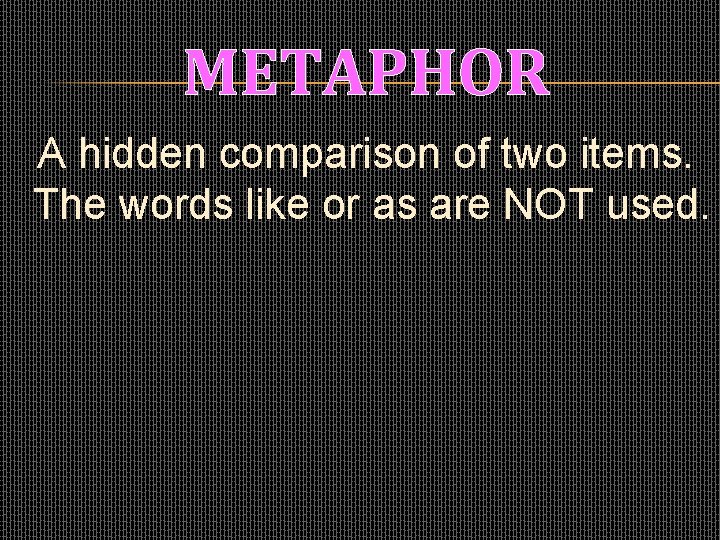 METAPHOR A hidden comparison of two items. The words like or as are NOT