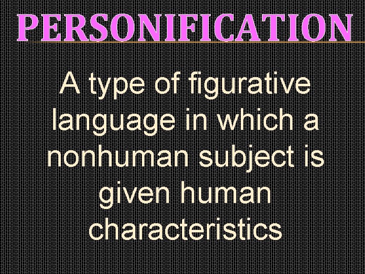 PERSONIFICATION A type of figurative language in which a nonhuman subject is given human