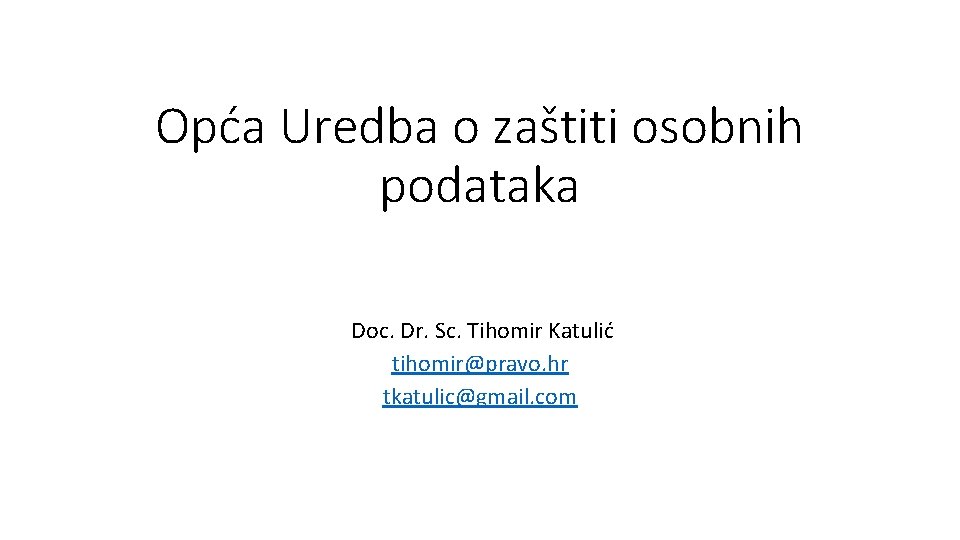Opća Uredba o zaštiti osobnih podataka Doc. Dr. Sc. Tihomir Katulić tihomir@pravo. hr tkatulic@gmail.