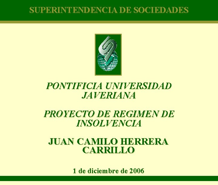 SUPERINTENDENCIA DE SOCIEDADES PONTIFICIA UNIVERSIDAD JAVERIANA PROYECTO DE REGIMEN DE INSOLVENCIA JUAN CAMILO HERRERA SUPERINTENDENCIA DE SOCIEDADES PONTIFICIA UNIVERSIDAD JAVERIANA PROYECTO DE REGIMEN DE INSOLVENCIA JUAN CAMILO HERRERA