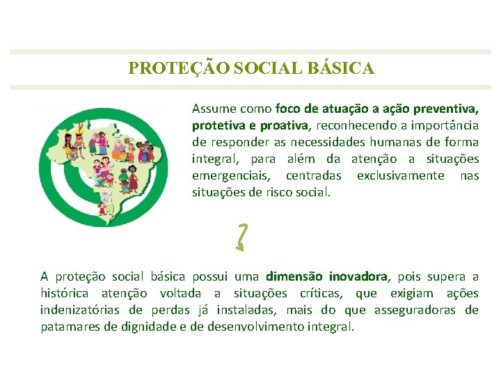 PROTEÇÃO SOCIAL BÁSICA Assume como foco de atuação a ação preventiva, protetiva e proativa,