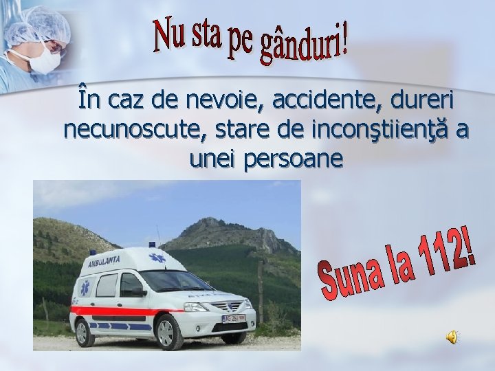 În caz de nevoie, accidente, dureri necunoscute, stare de inconştiienţă a unei persoane 