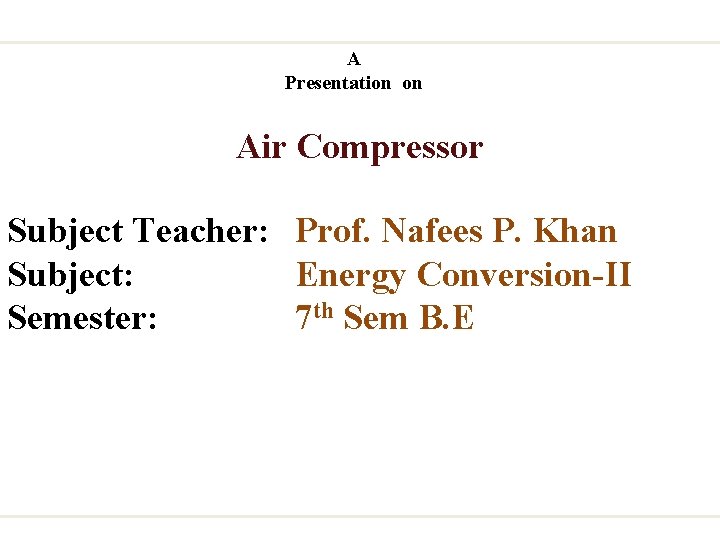 A Presentation on Air Compressor Subject Teacher: Prof. Nafees P. Khan Subject: Energy Conversion-II