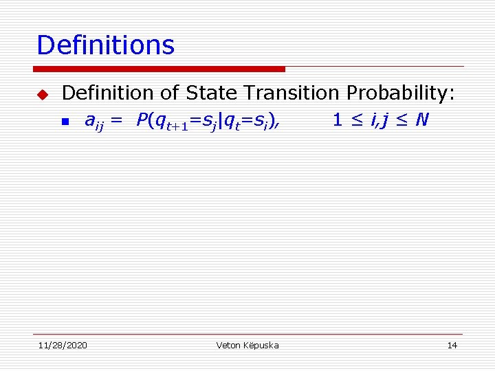 Definitions u Definition of State Transition Probability: n aij = P(qt+1=sj|qt=si), 11/28/2020 Veton Këpuska
