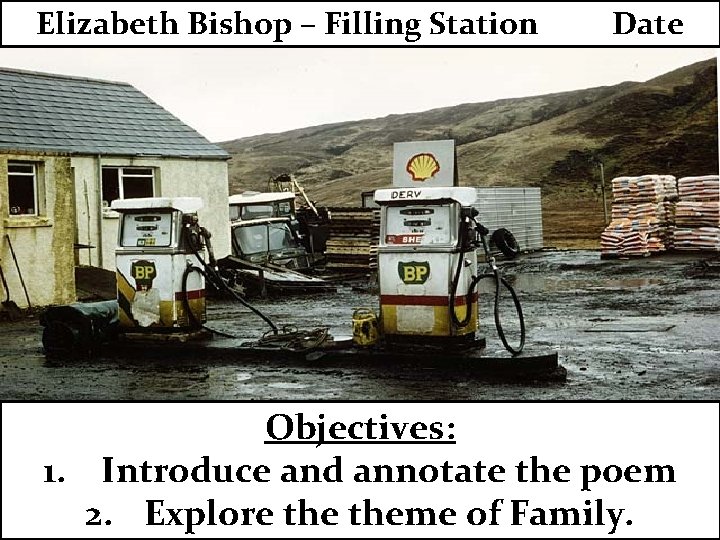 Elizabeth Bishop – Filling Station Date Objectives: 1. Introduce and annotate the poem 2.