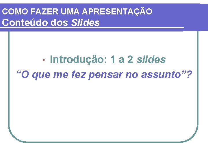 COMO FAZER UMA APRESENTAÇÃO Conteúdo dos Slides Introdução: 1 a 2 slides “O que